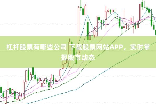 杠杆股票有哪些公司 下载股票网站APP，实时掌握股市动态