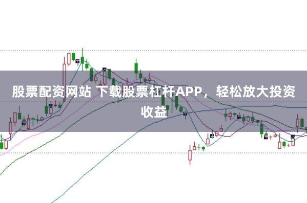 股票配资网站 下载股票杠杆APP，轻松放大投资收益