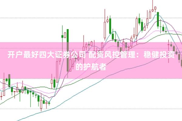 开户最好四大证券公司 配资风控管理：稳健投资的护航者