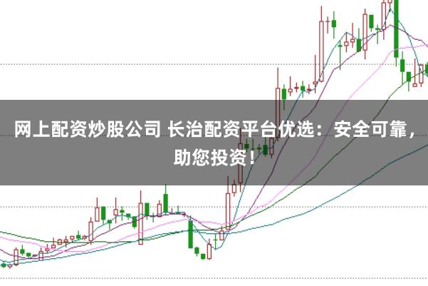 网上配资炒股公司 长治配资平台优选：安全可靠，助您投资！