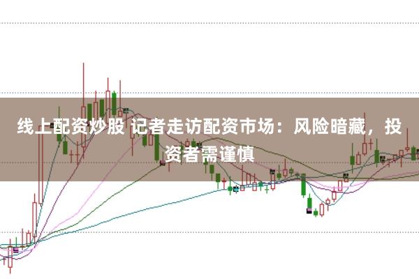 线上配资炒股 记者走访配资市场：风险暗藏，投资者需谨慎