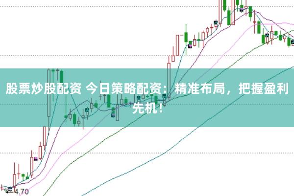 股票炒股配资 今日策略配资：精准布局，把握盈利先机！