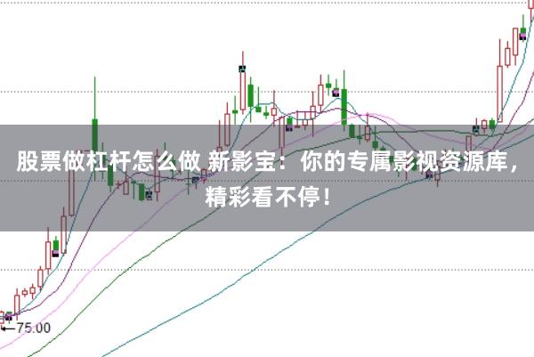 股票做杠杆怎么做 新影宝：你的专属影视资源库，精彩看不停！