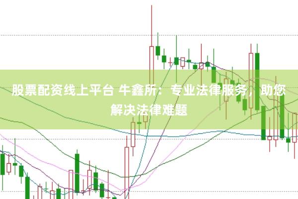 股票配资线上平台 牛鑫所：专业法律服务，助您解决法律难题