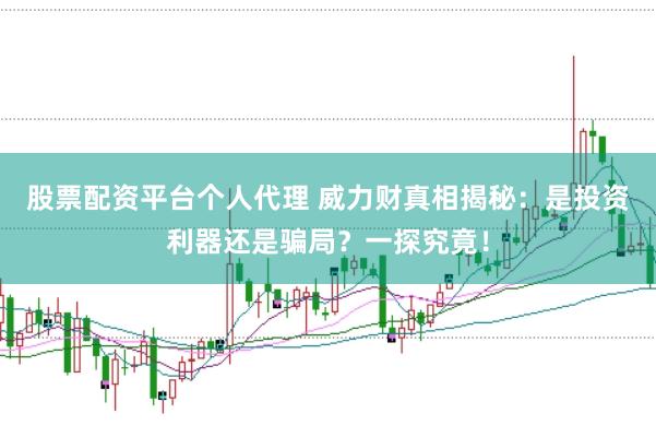 股票配资平台个人代理 威力财真相揭秘：是投资利器还是骗局？一探究竟！