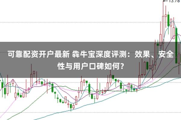 可靠配资开户最新 犇牛宝深度评测：效果、安全性与用户口碑如何？