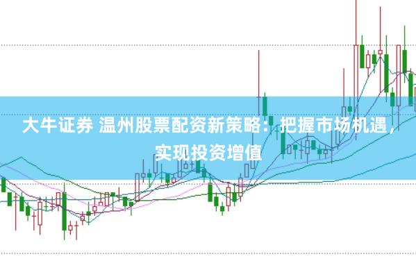 大牛证券 温州股票配资新策略：把握市场机遇，实现投资增值