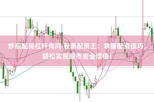 炒股配资杠杆询问 股票配资王：掌握配资技巧，轻松实现股市资金增值！