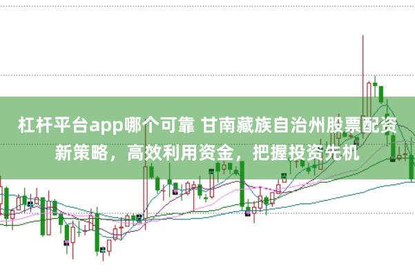 杠杆平台app哪个可靠 甘南藏族自治州股票配资新策略，高效利用资金，把握投资先机
