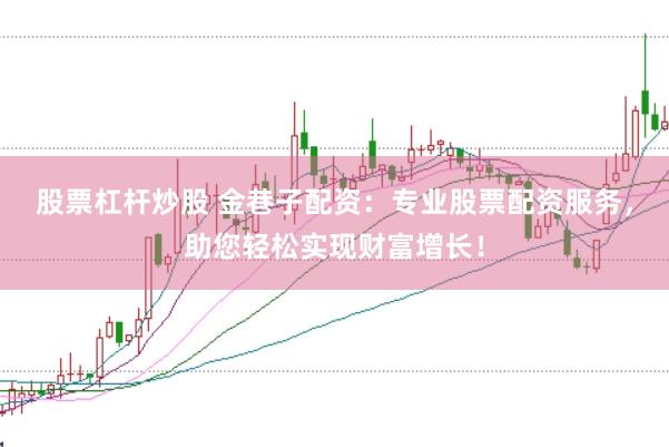 股票杠杆炒股 金巷子配资：专业股票配资服务，助您轻松实现财富增长！
