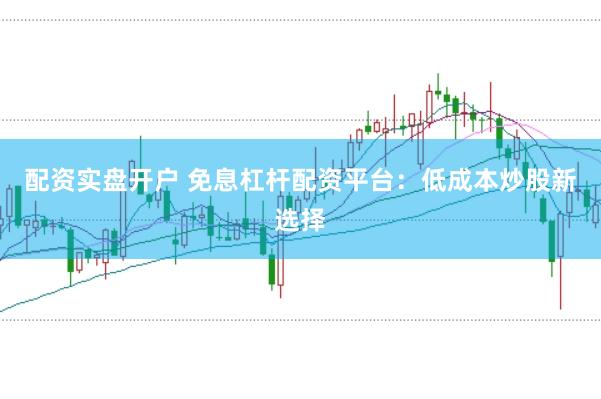 配资实盘开户 免息杠杆配资平台：低成本炒股新选择