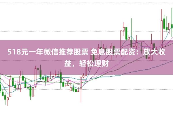 518元一年微信推荐股票 免息股票配资：放大收益，轻松理财