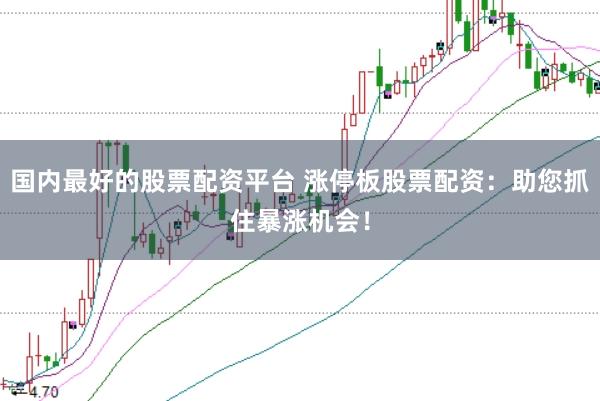 国内最好的股票配资平台 涨停板股票配资：助您抓住暴涨机会！