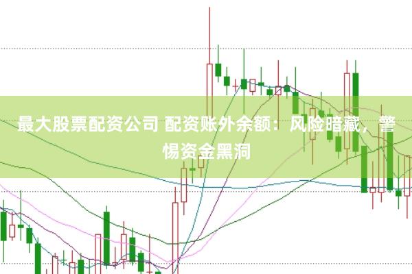 最大股票配资公司 配资账外余额：风险暗藏，警惕资金黑洞
