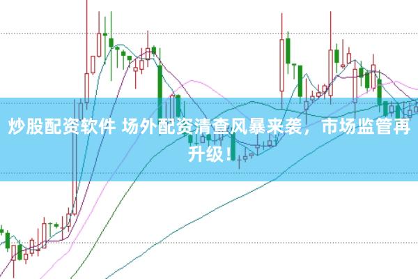 炒股配资软件 场外配资清查风暴来袭，市场监管再升级！