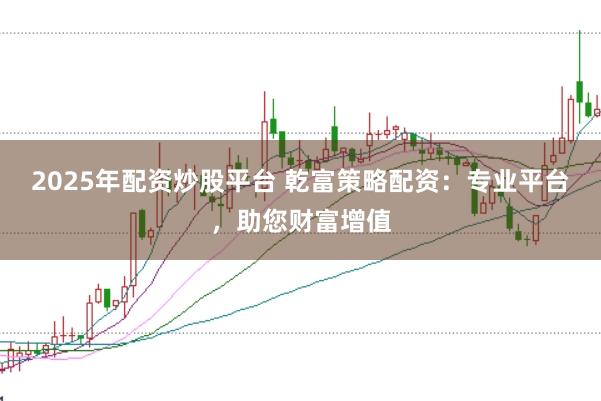 2025年配资炒股平台 乾富策略配资：专业平台，助您财富增值