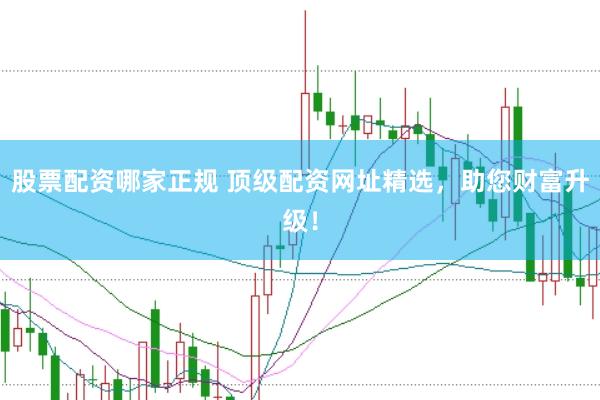 股票配资哪家正规 顶级配资网址精选，助您财富升级！