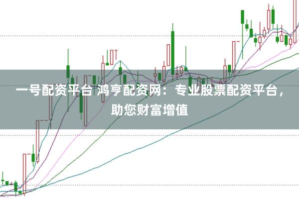 一号配资平台 鸿亨配资网：专业股票配资平台，助您财富增值