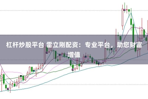 杠杆炒股平台 雷立刚配资：专业平台，助您财富增值