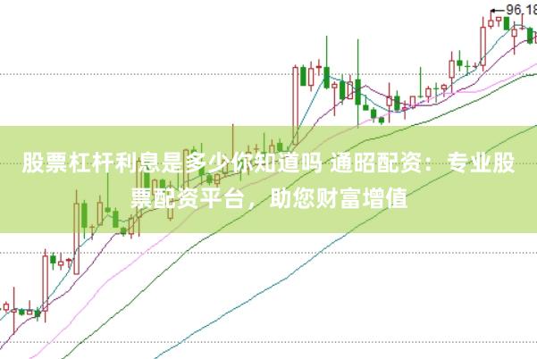 股票杠杆利息是多少你知道吗 通昭配资：专业股票配资平台，助您财富增值