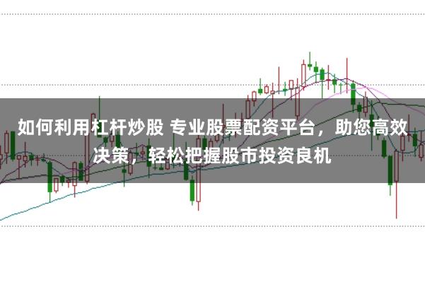 如何利用杠杆炒股 专业股票配资平台，助您高效决策，轻松把握股市投资良机