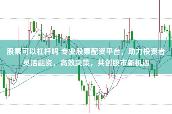股票可以杠杆吗 专业股票配资平台，助力投资者灵活融资，高效决策，共创股市新机遇