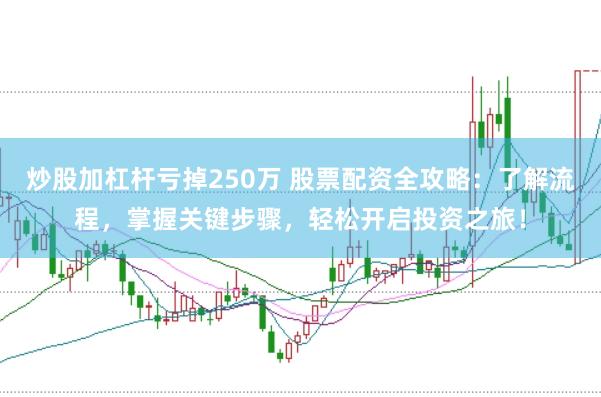 炒股加杠杆亏掉250万 股票配资全攻略：了解流程，掌握关键步骤，轻松开启投资之旅！