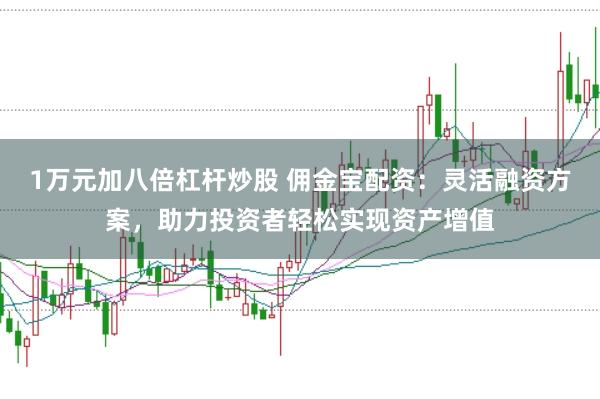 1万元加八倍杠杆炒股 佣金宝配资：灵活融资方案，助力投资者轻松实现资产增值