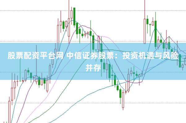 股票配资平台网 中信证券股票：投资机遇与风险并存