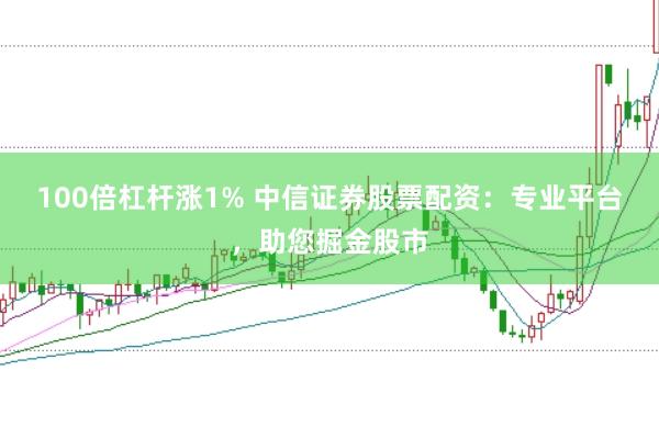 100倍杠杆涨1% 中信证券股票配资：专业平台，助您掘金股市