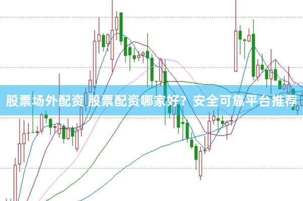股票场外配资 股票配资哪家好？安全可靠平台推荐