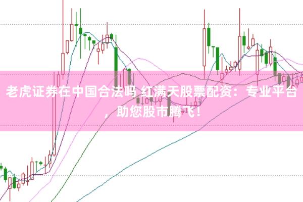老虎证券在中国合法吗 红满天股票配资：专业平台，助您股市腾飞！