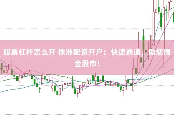 股票杠杆怎么开 株洲配资开户：快速通道，助您掘金股市！