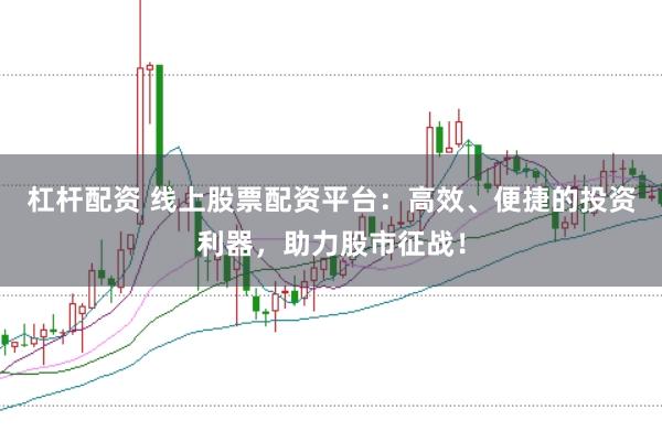 杠杆配资 线上股票配资平台：高效、便捷的投资利器，助力股市征战！