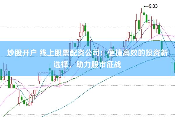 炒股开户 线上股票配资公司：便捷高效的投资新选择，助力股市征战