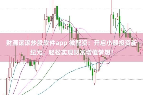 财源滚滚炒股软件app 微配资：开启小额投资新纪元，轻松实现财富增值梦想！