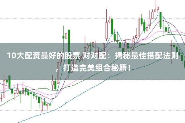 10大配资最好的股票 对对配：揭秘最佳搭配法则，打造完美组合秘籍！