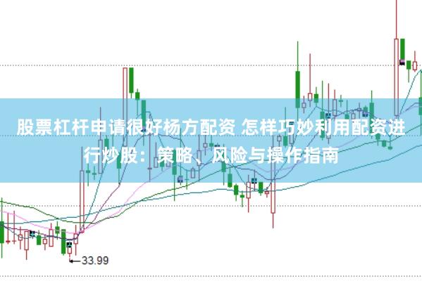 股票杠杆申请很好杨方配资 怎样巧妙利用配资进行炒股：策略、风险与操作指南