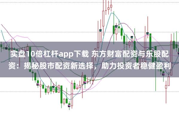 实盘10倍杠杆app下载 东方财富配资与乐股配资：揭秘股市配资新选择，助力投资者稳健盈利