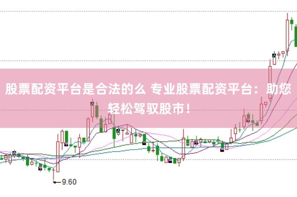 股票配资平台是合法的么 专业股票配资平台：助您轻松驾驭股市！