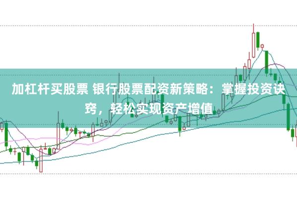 加杠杆买股票 银行股票配资新策略：掌握投资诀窍，轻松实现资产增值