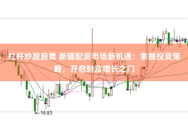 杠杆炒股股票 新疆配资市场新机遇：掌握投资策略，开启财富增长之门