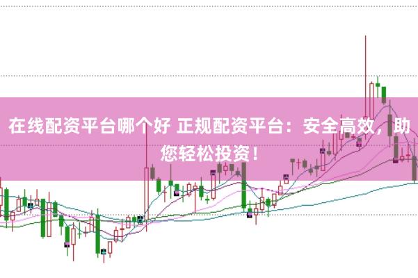 在线配资平台哪个好 正规配资平台：安全高效，助您轻松投资！