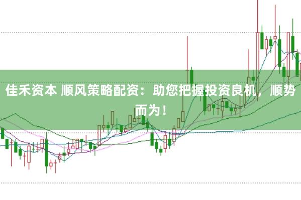 佳禾资本 顺风策略配资：助您把握投资良机，顺势而为！