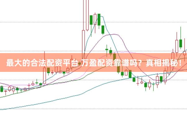 最大的合法配资平台 万盈配资靠谱吗？真相揭秘！