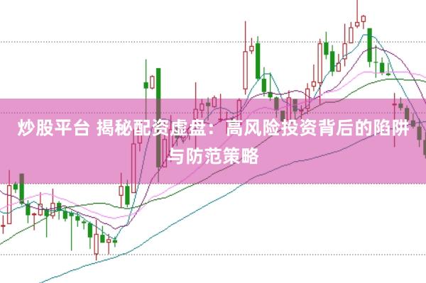 炒股平台 揭秘配资虚盘：高风险投资背后的陷阱与防范策略