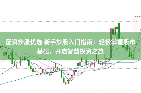 配资炒股优选 新手炒股入门指南：轻松掌握股市基础，开启智慧投资之旅