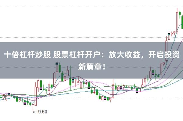 十倍杠杆炒股 股票杠杆开户：放大收益，开启投资新篇章！