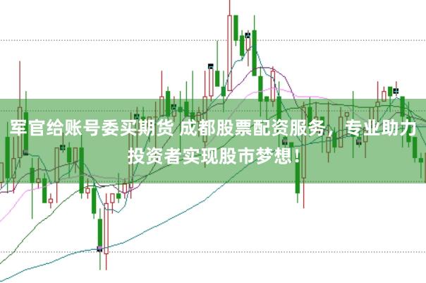 军官给账号委买期货 成都股票配资服务，专业助力投资者实现股市梦想！