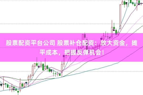 股票配资平台公司 股票补仓配资：放大资金，摊平成本，把握反弹机会！